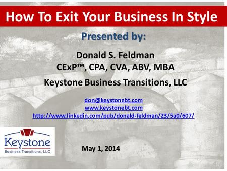 How To Exit Your Business In Style Donald S. Feldman CExP™, CPA, CVA, ABV, MBA Keystone Business Transitions, LLC Presented by: