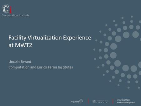 Www.ci.anl.gov www.ci.uchicago.edu Facility Virtualization Experience at MWT2 Lincoln Bryant Computation and Enrico Fermi Institutes.