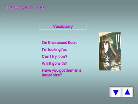 DEPARTMENT STORE Vocabulary On the second floor. I’m looking for. Can I try it on? Will it go with? Have you got them in a larger size?