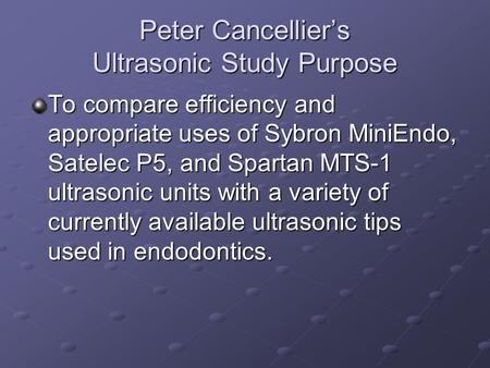 Peter Cancellier’s Ultrasonic Study Purpose To compare efficiency and appropriate uses of Sybron MiniEndo, Satelec P5, and Spartan MTS-1 ultrasonic units.