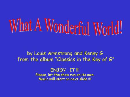 by Louis Armstrong and Kenny G from the album “Classics in the Key of G” ENJOY IT !!! Please, let the show run on its own. Music will start on next slide.