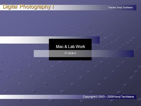 Teacher: Kenji Tachibana Digital Photography I. Copyright © 2003 – 2009 Kenji Tachibana Mac & Lab Work 9 slides.
