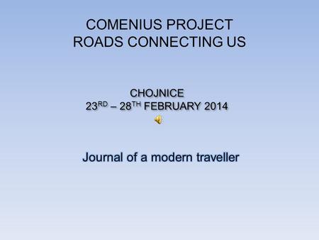 COMENIUS PROJECT ROADS CONNECTING US CHOJNICE 23 RD – 28 TH FEBRUARY 2014 CHOJNICE 23 RD – 28 TH FEBRUARY 2014.