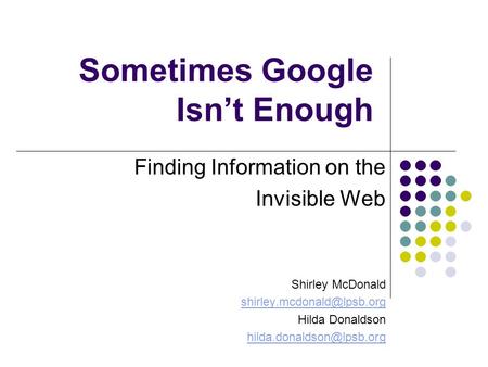 Sometimes Google Isn’t Enough Finding Information on the Invisible Web Shirley McDonald Hilda Donaldson