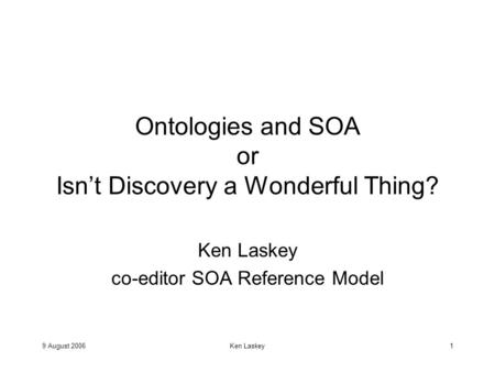 9 August 2006Ken Laskey1 Ontologies and SOA or Isn’t Discovery a Wonderful Thing? Ken Laskey co-editor SOA Reference Model.