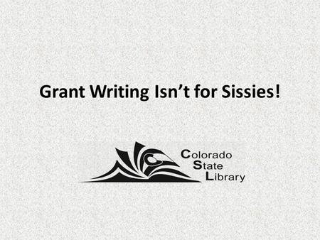 Grant Writing Isn’t for Sissies!. Brought To You By……. Linda Hofschire Research Analyst, Library Research Service Jean M. Heilig Fiscal Officer LSTA Grant.