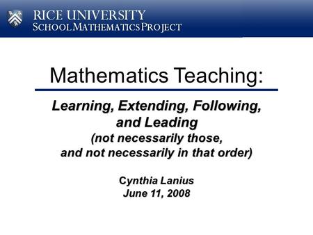 Mathematics Teaching: Learning, Extending, Following, and Leading (not necessarily those, and not necessarily in that order) Cynthia Lanius June 11, 2008.