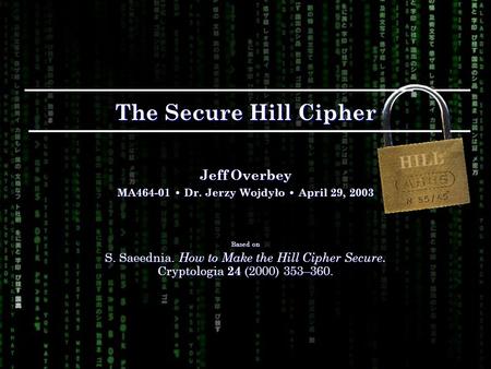 The Secure Hill Cipher Jeff Overbey MA464-01 Dr. Jerzy Wojdyło April 29, 2003 Based on S. Saeednia. How to Make the Hill Cipher Secure. Cryptologia 24.