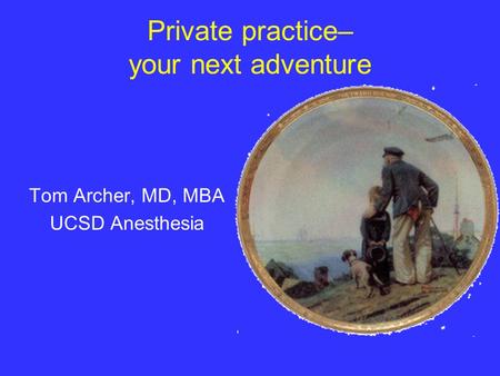 Private practice– your next adventure Tom Archer, MD, MBA UCSD Anesthesia.