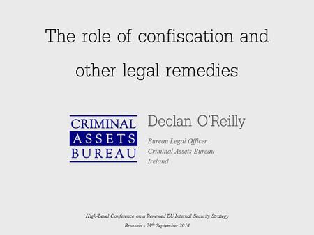 The role of confiscation and other legal remedies Declan O’Reilly Bureau Legal Officer Criminal Assets Bureau Ireland High-Level Conference on a Renewed.