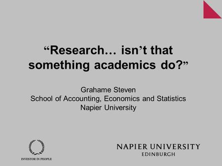 “ Research … isn ’ t that something academics do? ” Grahame Steven School of Accounting, Economics and Statistics Napier University.