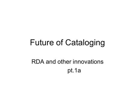 Future of Cataloging RDA and other innovations pt.1a.