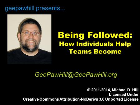 Being Followed: How Individuals Help Teams Become geepawhill presents... © 2011-2014, Michael D. Hill Licensed Under Creative Commons Attribution-NoDerivs.