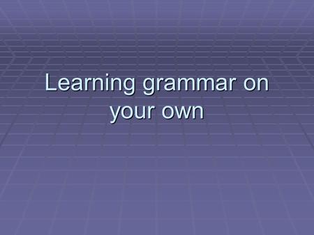 Learning grammar on your own. Beyond the grammar book  Grammar can be learnt in a non-informal way, learning it gradually through reading and listening.