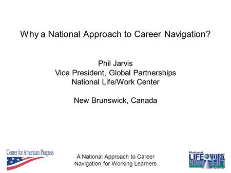 A National Approach to Career Navigation for Working Learners Phil Jarvis Vice President, Global Partnerships National Life/Work Center New Brunswick,