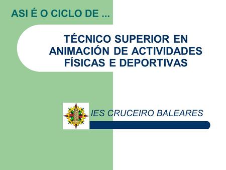 ASI É O CICLO DE... TÉCNICO SUPERIOR EN ANIMACIÓN DE ACTIVIDADES FÍSICAS E DEPORTIVAS IES CRUCEIRO BALEARES.