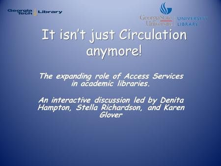 It isn’t just Circulation anymore! The expanding role of Access Services in academic libraries. An interactive discussion led by Denita Hampton, Stella.