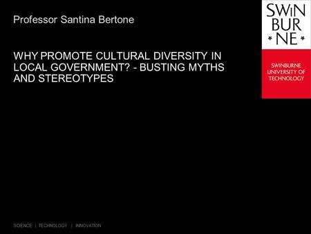 SCIENCE | TECHNOLOGY | INNOVATION Professor Santina Bertone WHY PROMOTE CULTURAL DIVERSITY IN LOCAL GOVERNMENT? - BUSTING MYTHS AND STEREOTYPES.