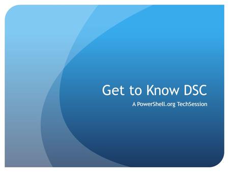 Get to Know DSC A PowerShell.org TechSession. Remember Find the latest TechSessions at