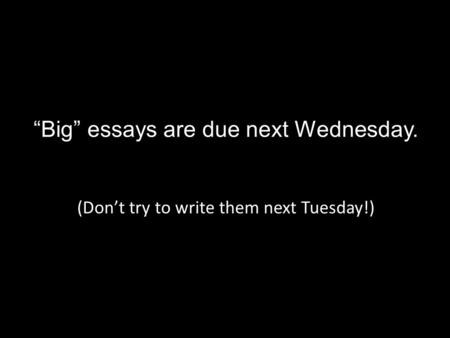 “Big” essays are due next Wednesday. (Don’t try to write them next Tuesday!)