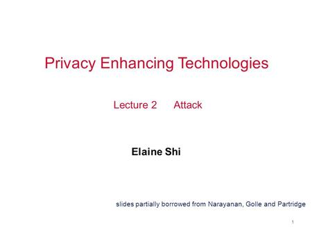 1 Privacy Enhancing Technologies Elaine Shi Lecture 2 Attack slides partially borrowed from Narayanan, Golle and Partridge.