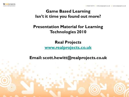 Game Based Learning Isn’t it time you found out more? Presentation Material for Learning Technologies 2010 Real Projects www.realprojects.co.uk Email: