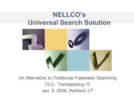 NELLCO’s Universal Search Solution An Alternative to Traditional Federated Searching CLC: Trendspotting IV Jan. 9, 2009, Hartford, CT.