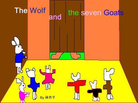 The Wolf and the seven Goats By 林晉平 Mother: Come, children. I’m going shopping. Be good. Don’t go out, OK? Kids: OK, Mommy. Kid1: Come back soon. Mother: