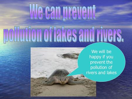 We will be happy if you prevent the pollution of rivers and lakes.