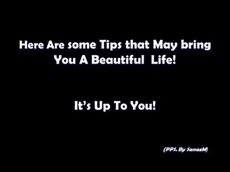 Here Are some Tips that May bring You A Beautiful Life! It’s Up To You! (PPS. By SanazM(