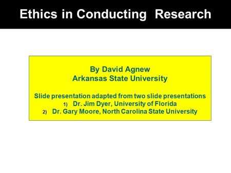 Ethics in Conducting Research By David Agnew Arkansas State University Slide presentation adapted from two slide presentations 1) Dr. Jim Dyer, University.