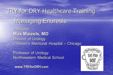 TRY for DRY Healthcare Training Instructor Max Maizels, MD Division of Urology Children’s Memorial Hospital – Chicago Professor of Urology Northwestern.