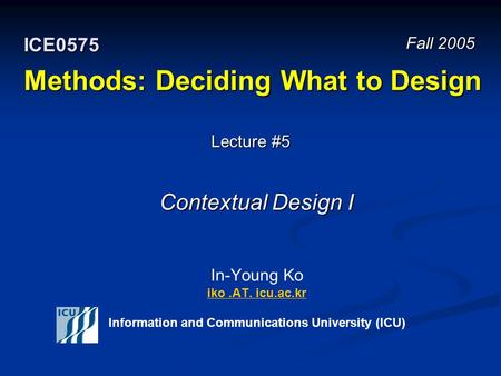 Methods: Deciding What to Design In-Young Ko iko.AT. icu.ac.kr Information and Communications University (ICU) iko.AT. icu.ac.kr Fall 2005 ICE0575 Lecture.