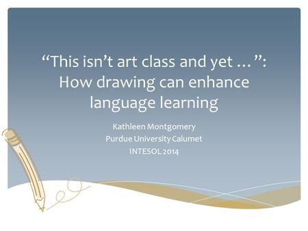 “This isn’t art class and yet …”: How drawing can enhance language learning Kathleen Montgomery Purdue University Calumet INTESOL 2014.