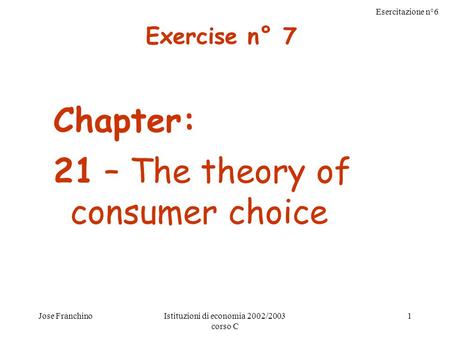 Esercitazione n°6 Jose FranchinoIstituzioni di economia 2002/2003 corso C 1 Chapter: 21 – The theory of consumer choice Exercise n° 7.