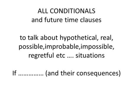 ALL CONDITIONALS and future time clauses to talk about hypothetical, real, possible,improbable,impossible, regretful etc …. situations If …………… (and.