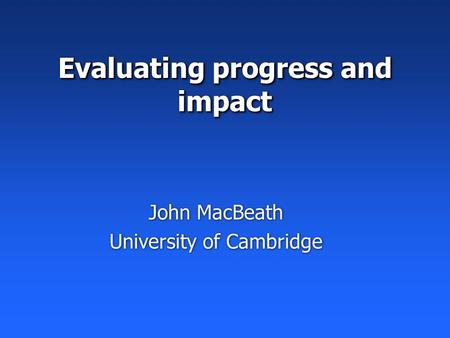 Evaluating progress and impact John MacBeath University of Cambridge John MacBeath University of Cambridge.