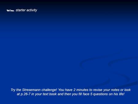  starter activity Try the Stresemann challenge! You have 2 minutes to revise your notes or look at p.26-7 in your text book and then you fill face 5 questions.