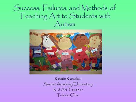 Success, Failures, and Methods of Teaching Art to Students with Autism Kristin Kowalski Summit Academy Elementary K-8 Art Teacher Toledo Ohio.