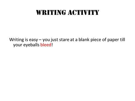 Writing ACTIVITY Writing is easy – you just stare at a blank piece of paper till your eyeballs bleed!