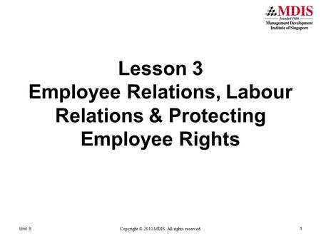 Unit 31 Copyright © 2010 MDIS. All rights reserved. Lesson 3 Employee Relations, Labour Relations & Protecting Employee Rights.