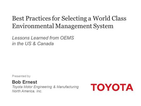 Best Practices for Selecting a World Class Environmental Management System Lessons Learned from OEMS in the US & Canada Presented by Bob Ernest Toyota.