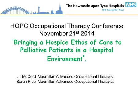 HOPC Occupational Therapy Conference November 21 st 2014 ‘ Bringing a Hospice Ethos of Care to Palliative Patients in a Hospital Environment ’. Jill McCord,