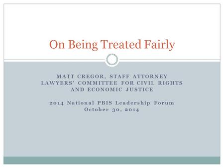 MATT CREGOR, STAFF ATTORNEY LAWYERS’ COMMITTEE FOR CIVIL RIGHTS AND ECONOMIC JUSTICE 2014 National PBIS Leadership Forum October 30, 2014 On Being Treated.