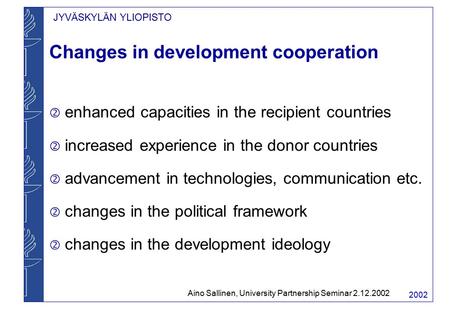 JYVÄSKYLÄN YLIOPISTO 2002 Changes in development cooperation  enhanced capacities in the recipient countries  increased experience in the donor countries.