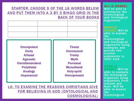 ALL (E GRADE): Will be able to summarise the Cosmological and Ontological Arguments MOST (C GRADE): Will be able to explain the Cosmological and Ontological.