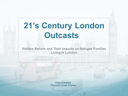 21’s Century London Outcasts Welfare Reform and Their Impacts on Refugee Families Living in London Indira Kartallozi Chrysalis Family Futures.