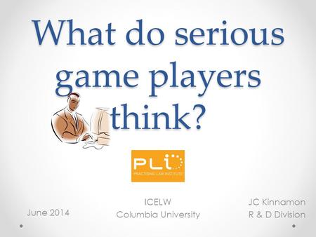 What do serious game players think? JC Kinnamon R & D Division ICELW Columbia University June 2014.