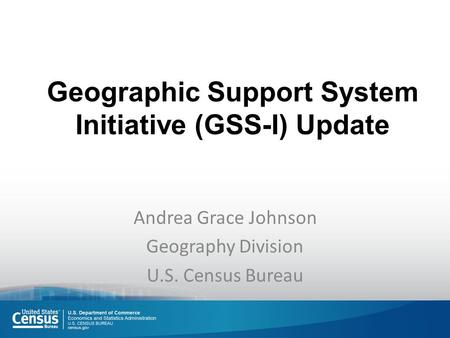 Geographic Support System Initiative (GSS-I) Update Andrea Grace Johnson Geography Division U.S. Census Bureau.