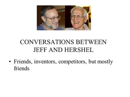 CONVERSATIONS BETWEEN JEFF AND HERSHEL Friends, inventors, competitors, but mostly friends.